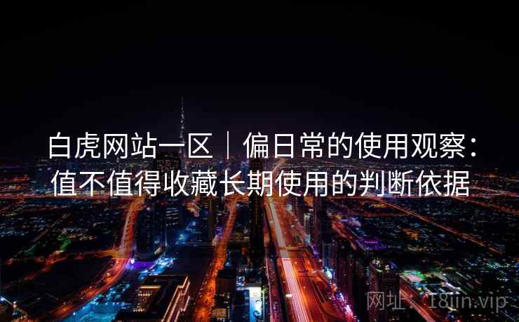 白虎网站一区|偏日常的使用观察:值不值得收藏长期使用的判断依据 白虎网站一区|偏日常的使用观察:值不值得收藏长期使用的判断依据