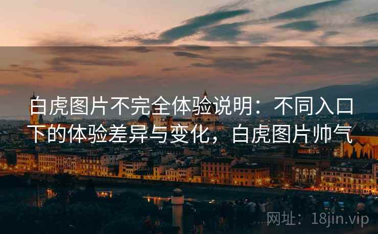白虎图片不完全体验说明:不同入口下的体验差异与变化,白虎图片帅气 白虎图片不完全体验说明:不同入口下的体验差异与变化,白虎图片帅气