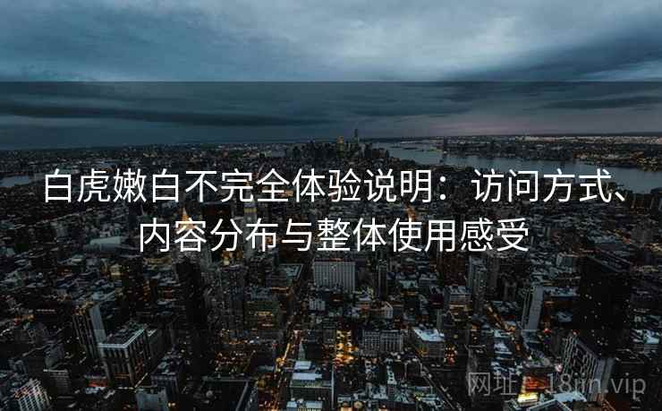 白虎嫩白不完全体验说明:访问方式、内容分布与整体使用感受 白虎嫩白不完全体验说明:访问方式、内容分布与整体使用感受
