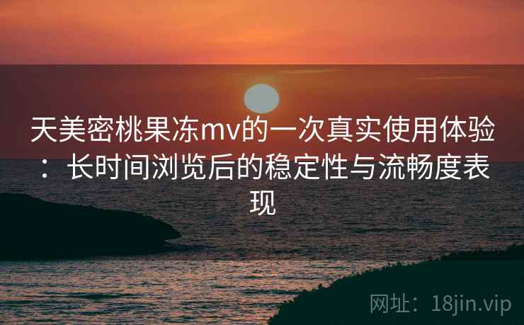 天美密桃果冻mv的一次真实使用体验:长时间浏览后的稳定性与流畅度表现 天美密桃果冻mv的一次真实使用体验:长时间浏览后的稳定性与流畅度表现