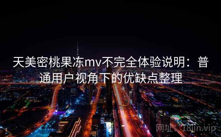 天美密桃果冻mv不完全体验说明:普通用户视角下的优缺点整理 天美密桃果冻mv不完全体验说明:普通用户视角下的优缺点整理