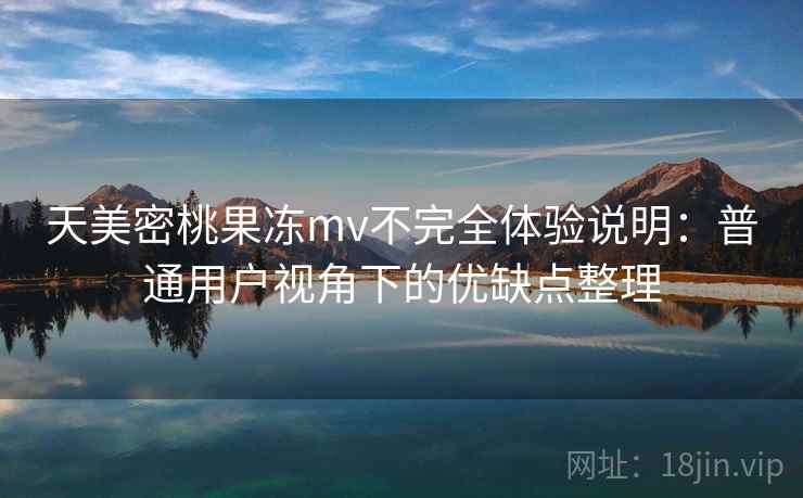 天美密桃果冻mv不完全体验说明:普通用户视角下的优缺点整理 天美密桃果冻mv不完全体验说明:普通用户视角下的优缺点整理