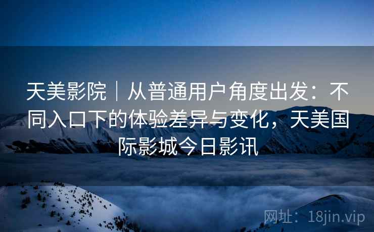 天美影院|从普通用户角度出发:不同入口下的体验差异与变化,天美国际影城今日影讯 天美影院|从普通用户角度出发:不同入口下的体验差异与变化,天美国际影城今日影讯