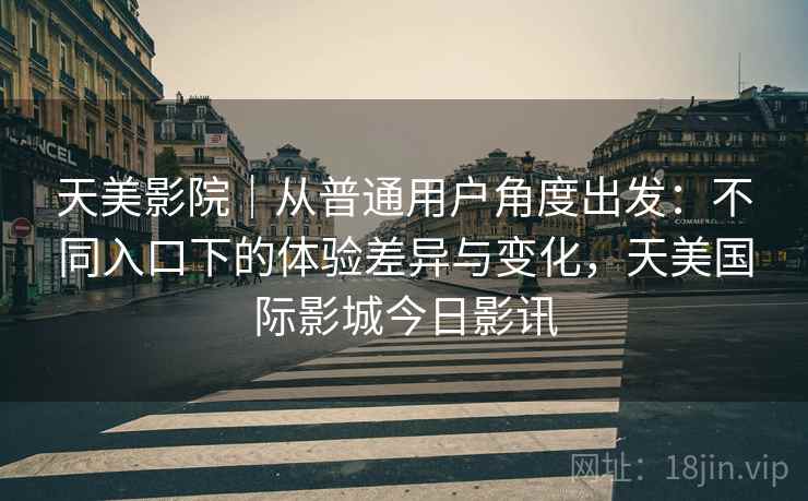 天美影院|从普通用户角度出发:不同入口下的体验差异与变化,天美国际影城今日影讯 天美影院|从普通用户角度出发:不同入口下的体验差异与变化,天美国际影城今日影讯