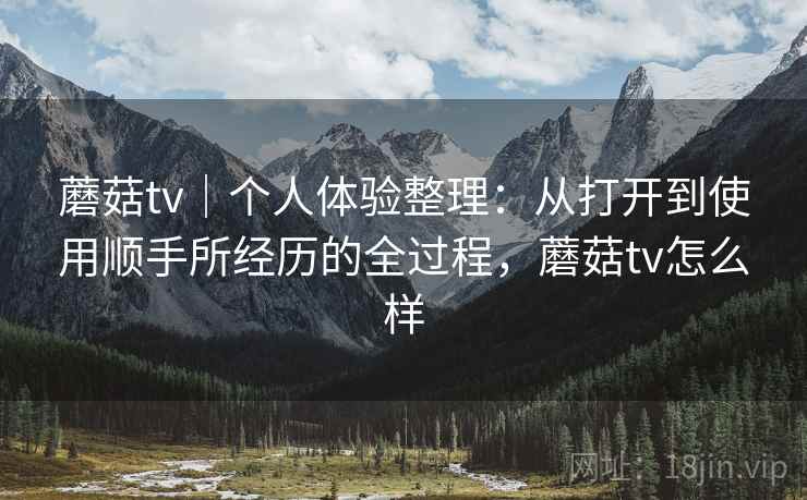 蘑菇tv|个人体验整理:从打开到使用顺手所经历的全过程,蘑菇tv怎么样 蘑菇tv|个人体验整理:从打开到使用顺手所经历的全过程,蘑菇tv怎么样