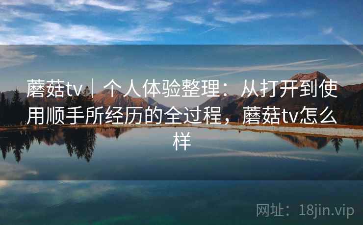 蘑菇tv|个人体验整理:从打开到使用顺手所经历的全过程,蘑菇tv怎么样 蘑菇tv|个人体验整理:从打开到使用顺手所经历的全过程,蘑菇tv怎么样