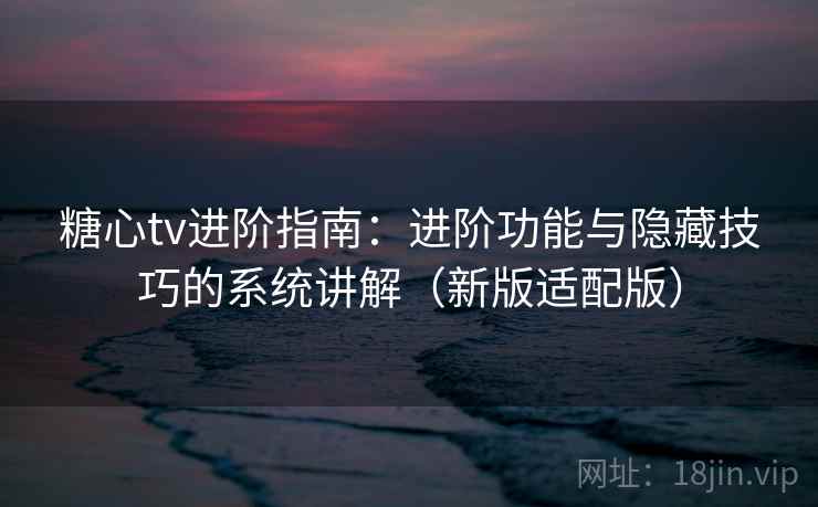 糖心tv进阶指南:进阶功能与隐藏技巧的系统讲解(新版适配版) 糖心tv进阶指南:进阶功能与隐藏技巧的系统讲解(新版适配版)