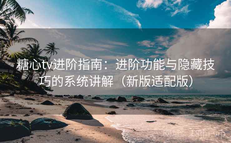 糖心tv进阶指南:进阶功能与隐藏技巧的系统讲解(新版适配版) 糖心tv进阶指南:进阶功能与隐藏技巧的系统讲解(新版适配版)