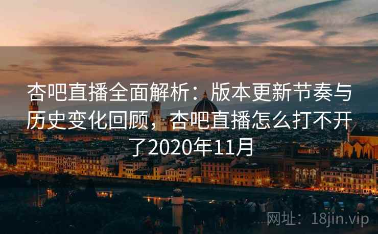 杏吧直播全面解析:版本更新节奏与历史变化回顾,杏吧直播怎么打不开了2020年11月