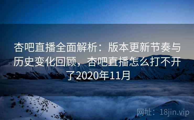 杏吧直播全面解析:版本更新节奏与历史变化回顾,杏吧直播怎么打不开了2020年11月