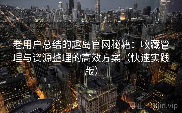 老用户总结的趣岛官网秘籍:收藏管理与资源整理的高效方案(快速实践版)