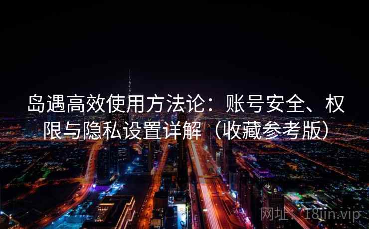 岛遇高效使用方法论:账号安全、权限与隐私设置详解(收藏参考版) 岛遇高效使用方法论:账号安全、权限与隐私设置详解(收藏参考版)