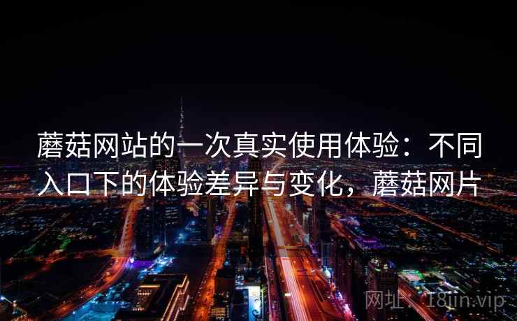 蘑菇网站的一次真实使用体验:不同入口下的体验差异与变化,蘑菇网片