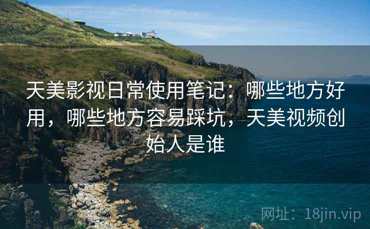 天美影视日常使用笔记：哪些地方好用，哪些地方容易踩坑，天美视频创始人是谁
