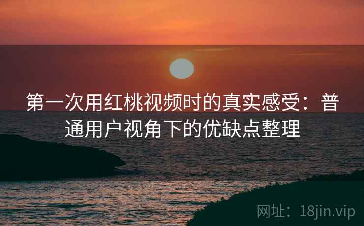 第一次用红桃视频时的真实感受：普通用户视角下的优缺点整理