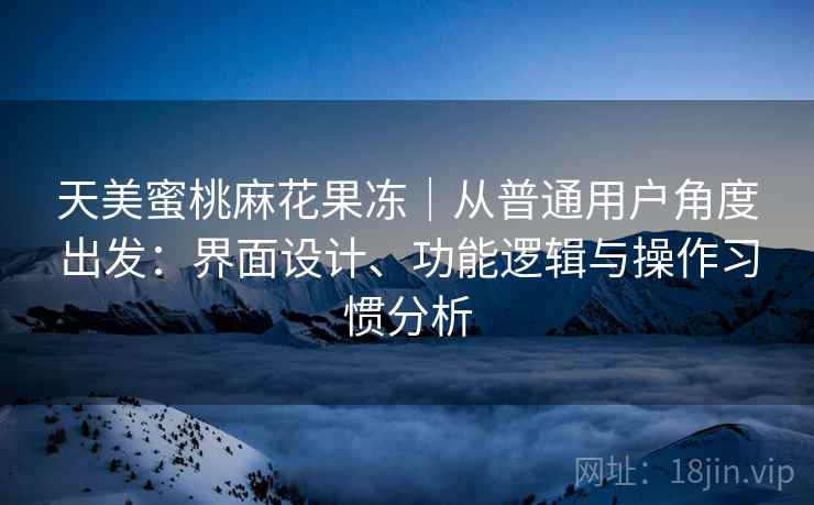 天美蜜桃麻花果冻｜从普通用户角度出发：界面设计、功能逻辑与操作习惯分析