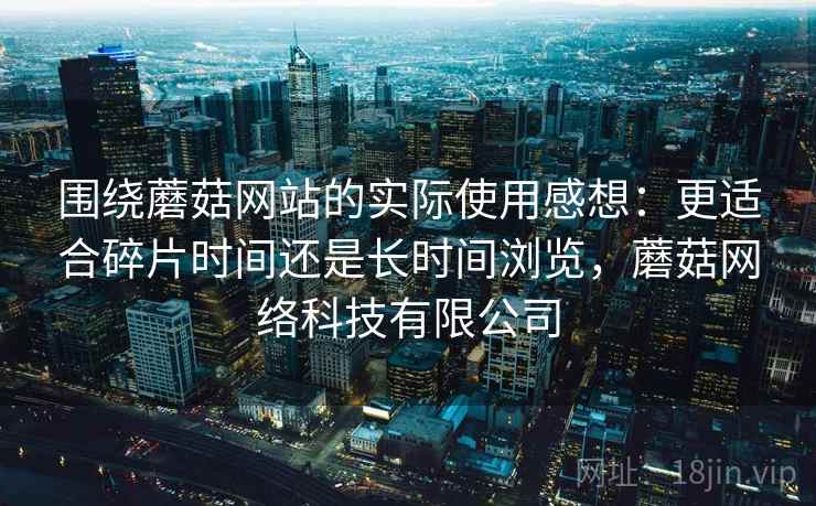 围绕蘑菇网站的实际使用感想：更适合碎片时间还是长时间浏览，蘑菇网络科技有限公司