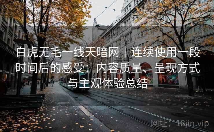 白虎无毛一线天暗网|连续使用一段时间后的感受:内容质量、呈现方式与主观体验总结