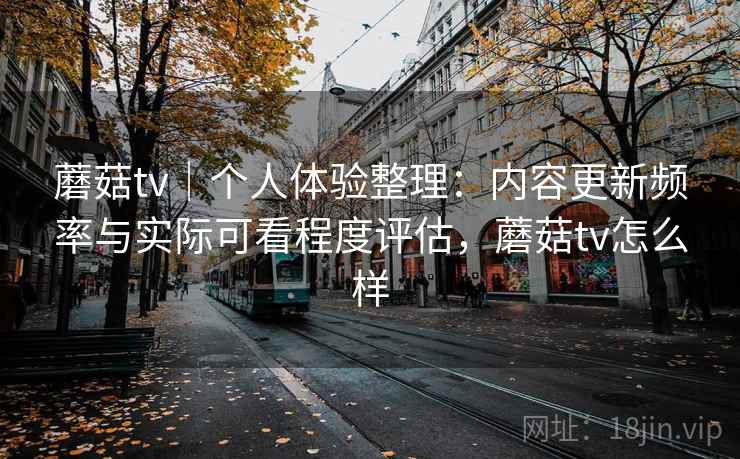 蘑菇tv｜个人体验整理：内容更新频率与实际可看程度评估，蘑菇tv怎么样