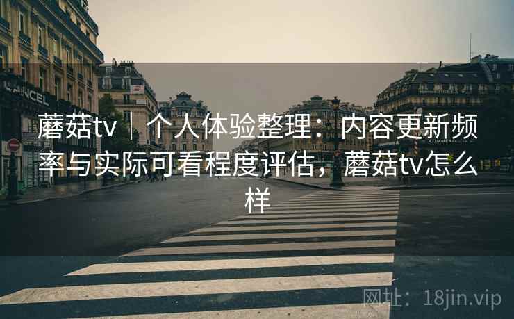 蘑菇tv|个人体验整理:内容更新频率与实际可看程度评估,蘑菇tv怎么样