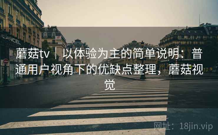 蘑菇tv｜以体验为主的简单说明：普通用户视角下的优缺点整理，蘑菇视觉