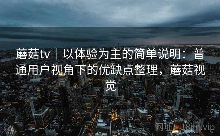 蘑菇tv|以体验为主的简单说明:普通用户视角下的优缺点整理,蘑菇视觉