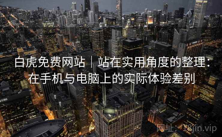 白虎免费网站｜站在实用角度的整理：在手机与电脑上的实际体验差别