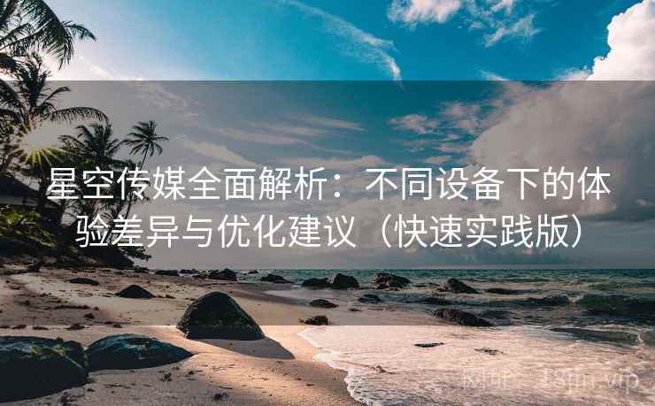 星空传媒全面解析：不同设备下的体验差异与优化建议（快速实践版）