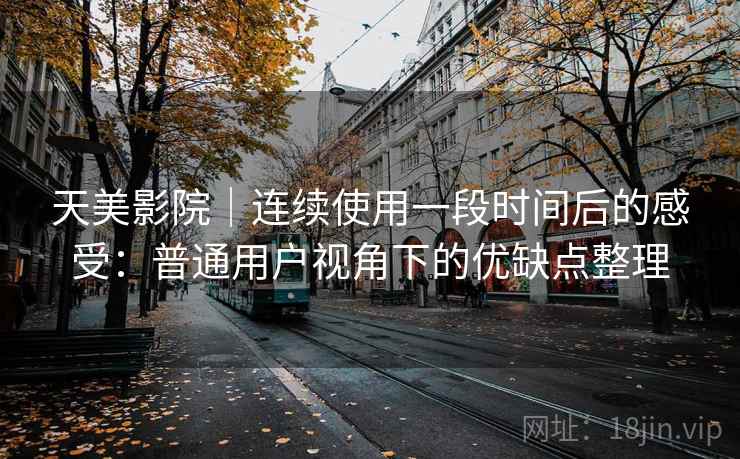 天美影院｜连续使用一段时间后的感受：普通用户视角下的优缺点整理