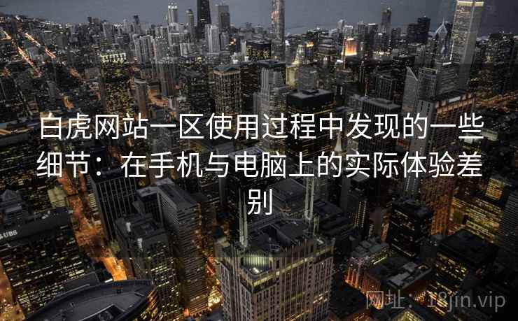 白虎网站一区使用过程中发现的一些细节：在手机与电脑上的实际体验差别