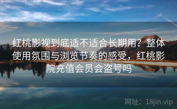 红桃影视到底适不适合长期用？整体使用氛围与浏览节奏的感受，红桃影院充值会员会盗号吗