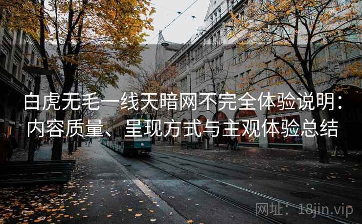 白虎无毛一线天暗网不完全体验说明：内容质量、呈现方式与主观体验总结
