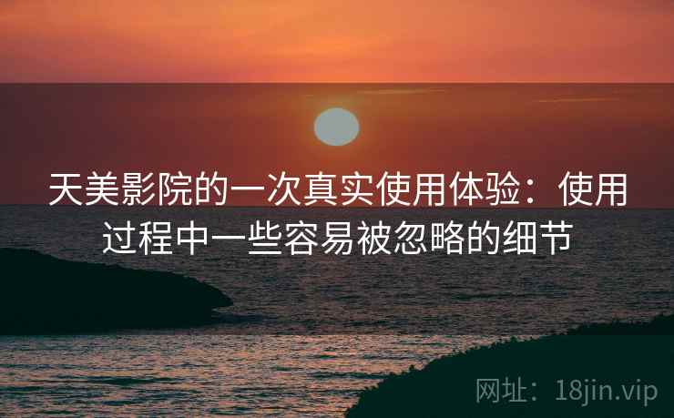 天美影院的一次真实使用体验：使用过程中一些容易被忽略的细节