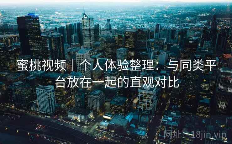 蜜桃视频｜个人体验整理：与同类平台放在一起的直观对比