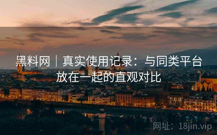 黑料网|真实使用记录:与同类平台放在一起的直观对比