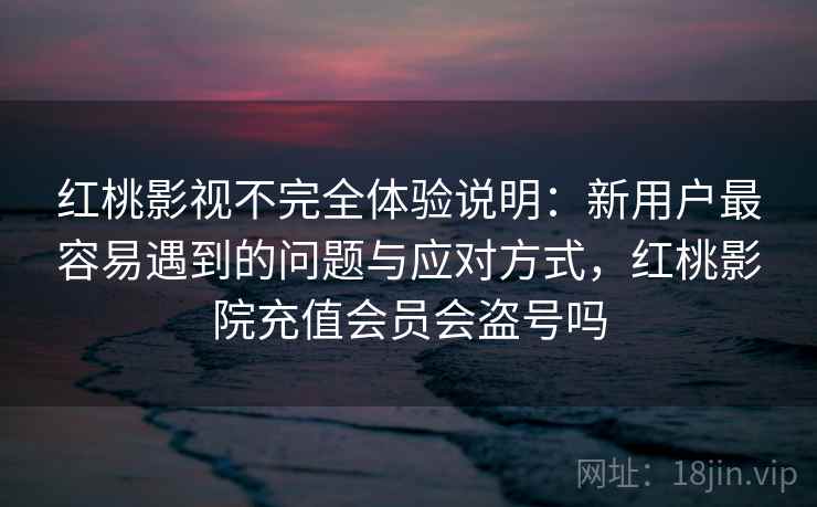 红桃影视不完全体验说明:新用户最容易遇到的问题与应对方式,红桃影院充值会员会盗号吗