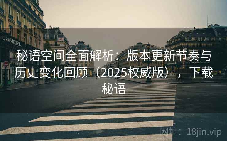 秘语空间全面解析:版本更新节奏与历史变化回顾(2025权威版),下载秘语