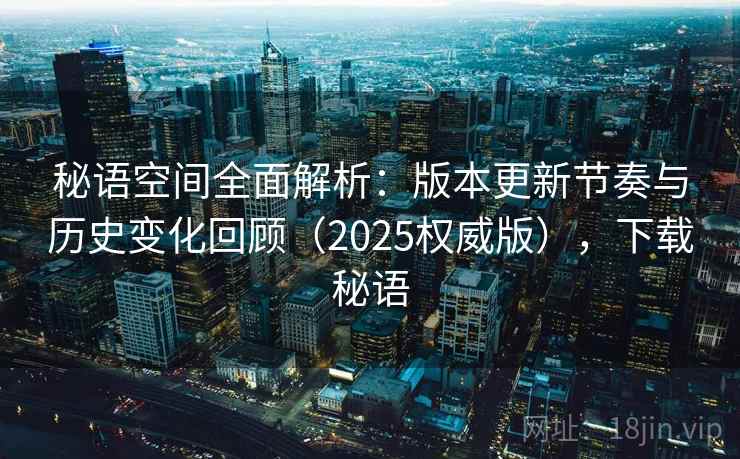 详细阅读:秘语空间全面解析:版本更新节奏与历史变化回顾(2025权威版),下载秘语 秘语空间全面解析:版本更新节奏与历史变化回顾(2025权威版),下载秘语