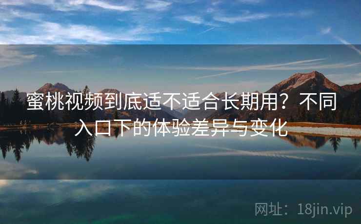 蜜桃视频到底适不适合长期用？不同入口下的体验差异与变化