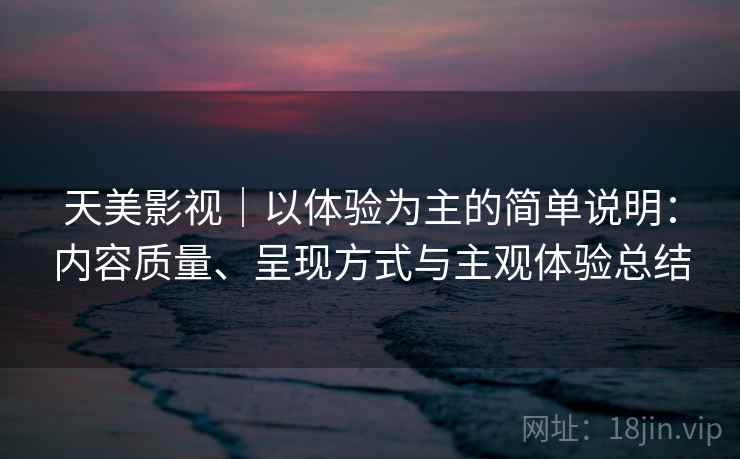 天美影视｜以体验为主的简单说明：内容质量、呈现方式与主观体验总结