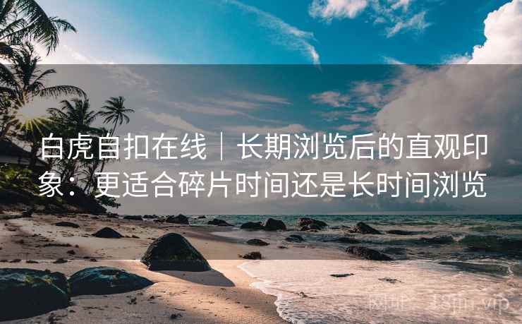 详细阅读:白虎自扣在线|长期浏览后的直观印象:更适合碎片时间还是长时间浏览 白虎自扣在线|长期浏览后的直观印象:更适合碎片时间还是长时间浏览