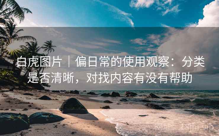 白虎图片|偏日常的使用观察:分类是否清晰,对找内容有没有帮助