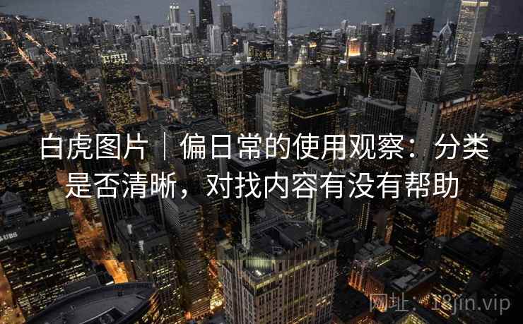 白虎图片|偏日常的使用观察:分类是否清晰,对找内容有没有帮助