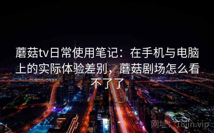 详细阅读:蘑菇tv日常使用笔记:在手机与电脑上的实际体验差别,蘑菇剧场怎么看不了了 蘑菇tv日常使用笔记:在手机与电脑上的实际体验差别,蘑菇剧场怎么看不了了