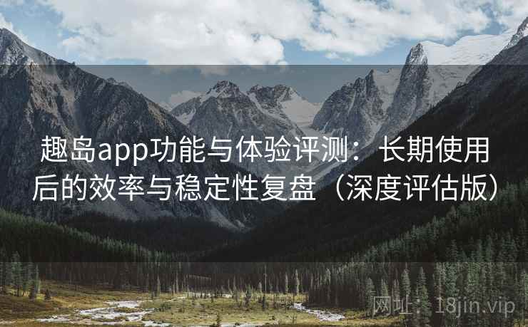 详细阅读:趣岛app功能与体验评测:长期使用后的效率与稳定性复盘(深度评估版) 趣岛app功能与体验评测:长期使用后的效率与稳定性复盘(深度评估版)