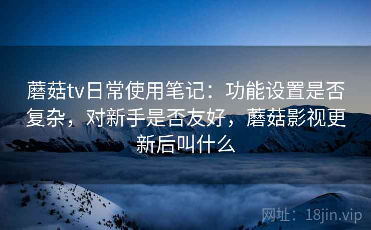 详细阅读:蘑菇tv日常使用笔记:功能设置是否复杂,对新手是否友好,蘑菇影视更新后叫什么 蘑菇tv日常使用笔记:功能设置是否复杂,对新手是否友好,蘑菇影视更新后叫什么