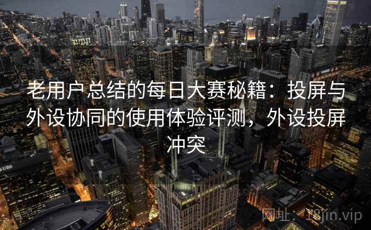 详细阅读:老用户总结的每日大赛秘籍:投屏与外设协同的使用体验评测,外设投屏冲突 老用户总结的每日大赛秘籍:投屏与外设协同的使用体验评测,外设投屏冲突