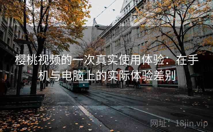 樱桃视频的一次真实使用体验：在手机与电脑上的实际体验差别