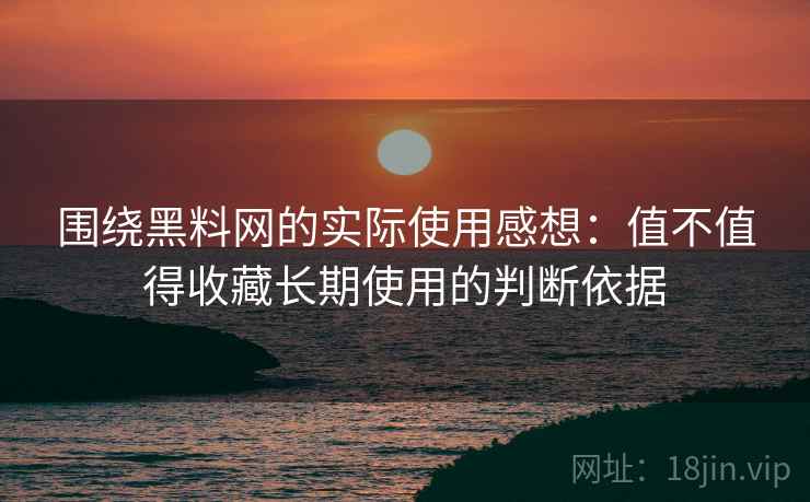 围绕黑料网的实际使用感想:值不值得收藏长期使用的判断依据