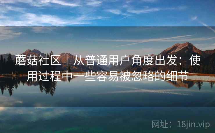 蘑菇社区｜从普通用户角度出发：使用过程中一些容易被忽略的细节